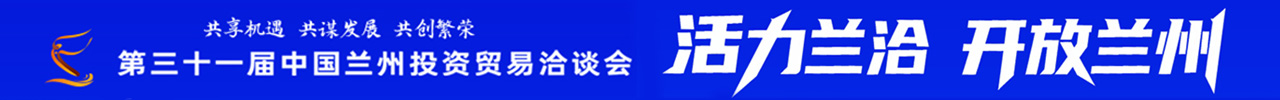 活力兰洽 开放甘肃——聚焦第三十一届中国兰州投资贸易洽谈会